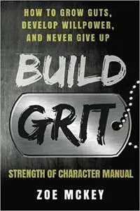 Build Grit: How to Grow Guts, Develop Willpower, and Never Give Up - Strength of Character Manual