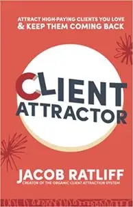 Client Attractor: Attract High-Paying Clients You Love & Keep Them Coming Back