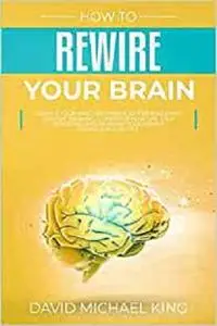 How to Rewire Your Brain: Change Your Mind and Habits. Better Rules and Positive Thinking to Improve Your Life