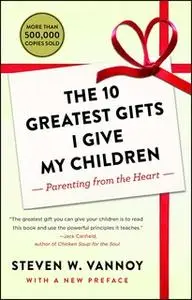 «The 10 Greatest Gifts I Give My Children: Parenting from the Heart» by Steven W. Vannoy