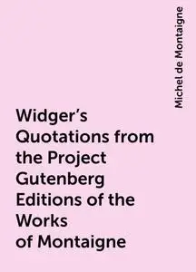 «Widger's Quotations from the Project Gutenberg Editions of the Works of Montaigne» by Michel de Montaigne