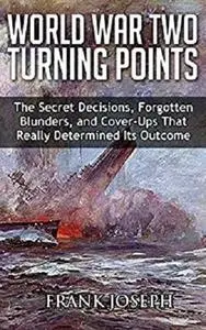 World War II Turning Points: The Secret Decisions, Forgotten Blunders and Cover-Ups  That Really Determined Its Outcome