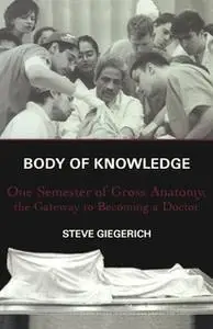 «Body of Knowledge: One Semester of Gross Anatomy, the Gateway to Becoming a Doctor» by Steven Giegerich