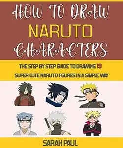 How To Draw Naruto Characters: The Step by step Guide To Drawing 19 Super Cute Naruto Figures In A Simple Way.