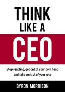 Think Like A CEO: Stop reacting, get out of your own head and take control of your role