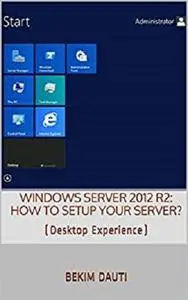 Windows Server 2012 R2: How to setup your server?: (Desktop Experience) (From installation to setting up your server)