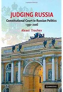 Judging Russia: The Role of the Constitutional Court in Russian Politics 1990-2006