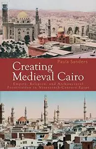 Creating Medieval Cairo: Empire, Religion, and Architectural Preservation in Nineteenth-Century Egypt