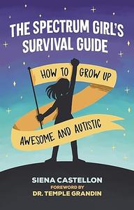 The Spectrum Girl's Survival Guide: How to Grow Up Awesome and Autistic