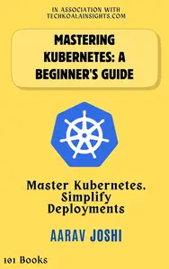 Mastering Kubernetes: A Beginner's Guide: Master Kubernetes, Simplify Deployments