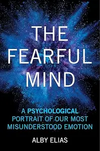 The Fearful Mind: A Psychological Portrait of Our Most Misunderstood Emotion