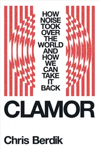 Clamor: How Noise Took Over the World: and How We Can Take It Back