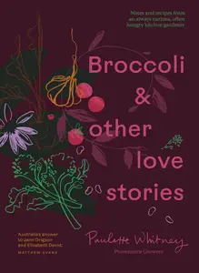 Broccoli and Other Love Stories: Notes and recipes from an always curious, often hungry kitchen gardener