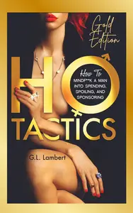 Ho Tactics - Gold Edition: How To MindF**k A Man Into Spending, Spoiling, and Sponsoring