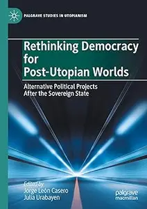 Rethinking Democracy for Post-Utopian Worlds: Alternative Political Projects After the Sovereign State