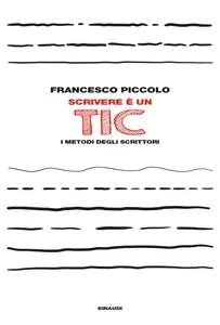 Francesco Piccolo - Scrivere è un tic. I metodi degli scrittori