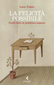 La felicità possibile. Piccoli indizi di quotidiana saggezza - Lucia Todaro