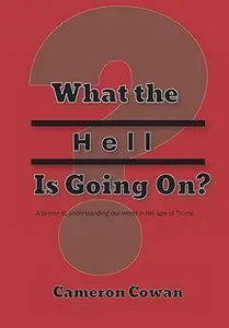 What the Hell is Going On?: A primer to understanding our world in the age of Trump