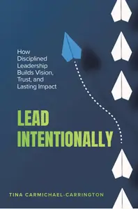 Lead Intentionally: How Disciplined Leadership Builds Vision, Trust, and Lasting Impact