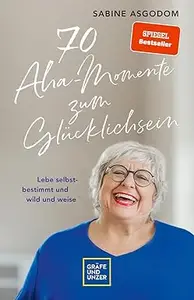 70 Aha-Momente zum Glücklichsein: Lebe selbstbestimmt und wild und weise