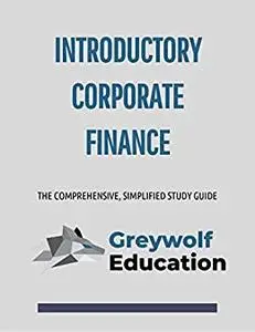 Introductory Corporate Finance: The Comprehensive, Simplified Study Guide