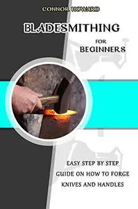 BLADESMITHING FOR BEGINNERS: Easy Step by Step Guide on How to Forge Knives and Handles