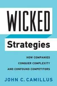 Wicked Strategies : How Companies Conquer Complexity and Confound Competitors