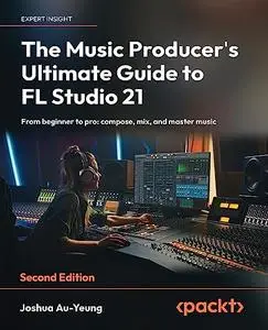 The Music Producer's Ultimate Guide to FL Studio 21: From beginner to pro: compose, mix, and master music, 2nd Edition
