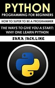 Python Programming For Beginners: How To Super To Be A Programmer: The Ways To Give You A Start: Why One Learn Python