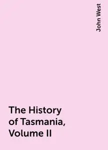 «The History of Tasmania, Volume II» by John West