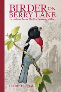 Birder on Berry Lane: Three Acres, Twelve Months, Thousands of Birds