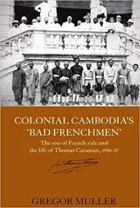 Colonial Cambodia's 'Bad Frenchmen': The rise of French rule and the life of Thomas Caraman, 1840-87