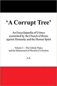 A Corrupt Tree': An Encyclopaedia of Crimes Committed by the Church of Rome Against Humanity and the Human Spirit