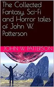 The Collected Fantasy, Sci-Fi and Horror tales of John W. Patterson