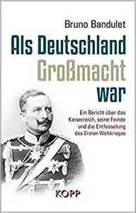 Als Deutschland Großmacht war: Ein Bericht über das Kaiserreich, seine Feinde und die Entfesselung des Ersten Weltkrieges