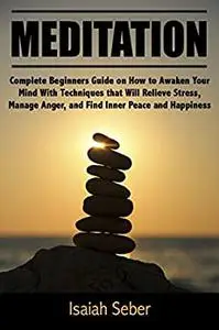 Meditation: Complete Beginners Guide on How to Awaken Your Mind With Techniques that Will Relieve Stress