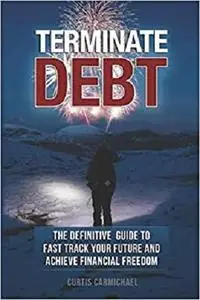Terminate Debt: The Definitive Guide to Fast Track Your Future and Achieve Financial Freedom