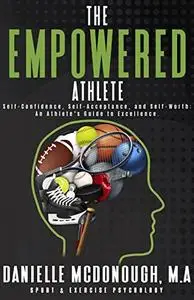 The Empowered Athlete: Self-Confidence, Self-Acceptance, and Self-Worth: An Athlete's Guide to Excellence