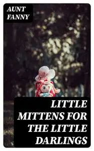 «Little Mittens for The Little Darlings» by Aunt Fanny