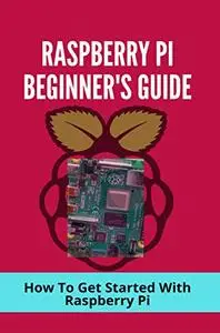 Raspberry Pi Beginner's Guide: How To Get Started With Raspberry Pi