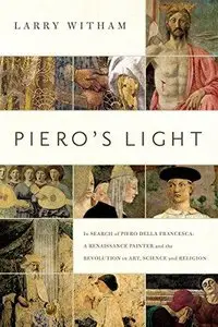Piero's Light - in Search of Piero della Francesca: A Renaissance Painter and the Revolution in Art, Science, and Religion
