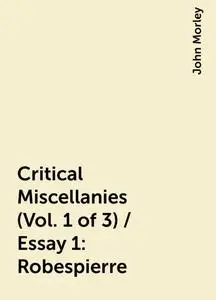«Critical Miscellanies (Vol. 1 of 3) / Essay 1: Robespierre» by John Morley