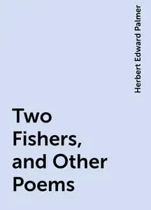 «Two Fishers, and Other Poems» by Herbert Edward Palmer