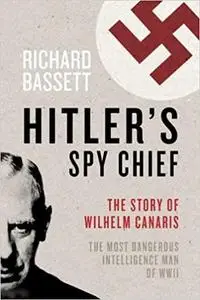 Hitler's Spy Chief: The Wilhelm Canaris Betrayal: the Intelligence Campaign Against Adolf Hitler