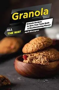 Granola All the Way: Granola Recipes to Give Your Taste Buds A Mouthwatering Flavor!