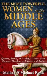 The Most Powerful Women in the Middle Ages: Queens, Saints, and Viking Slayers, From Empress Theodora to Elizabeth of Tudor