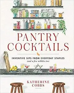 Pantry Cocktails: Inventive Sips from Everyday Staples (and a Few Nibbles Too)