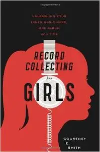 Record Collecting for Girls: Unleashing Your Inner Music Nerd, One Album at a Time by Courtney E. Smith (Repost)