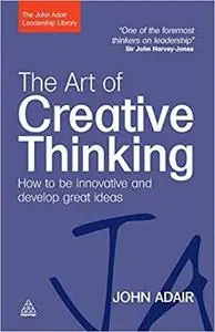 The Art of Creative Thinking: How to Be Innovative and Develop Great Ideas (John Adair Leadership Library)