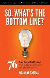 So, What's the Bottom Line? : 76 Proven Marketing Tips & Techniques for Building Your Business and Personal Brand